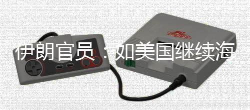 的军动未有取前所美国如官员封锁伊朗 伊继续将采海上事行