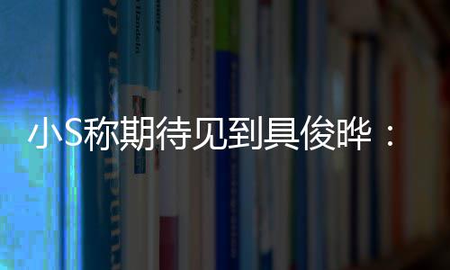 待见到具称期小S想叙叙俊晔旧和他好好