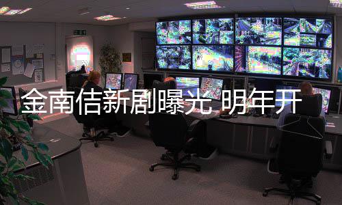 明年开始热血司光 金南佶新剧曝祭2拍摄