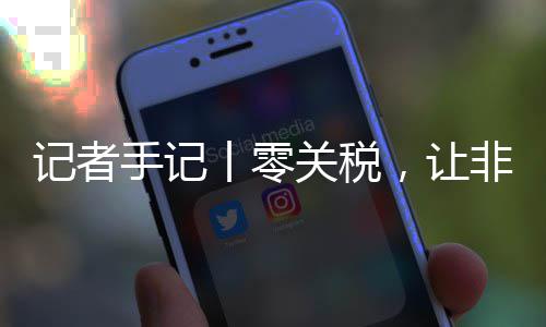 豆走咖啡，让场之向中丨零关税国市非洲记者路更手记顺畅